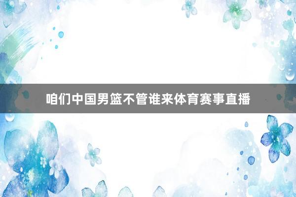 咱们中国男篮不管谁来体育赛事直播
