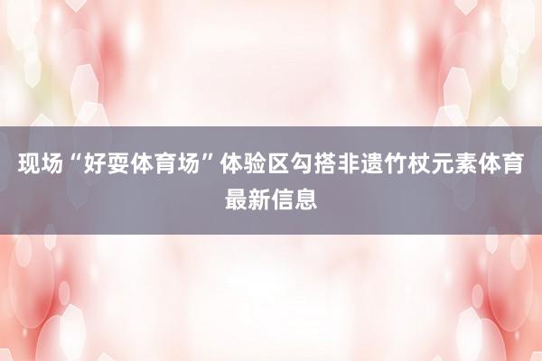 现场“好耍体育场”体验区勾搭非遗竹杖元素体育最新信息