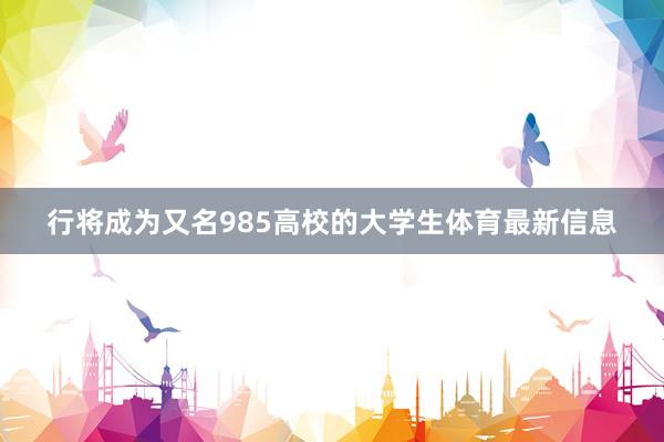 行将成为又名985高校的大学生体育最新信息