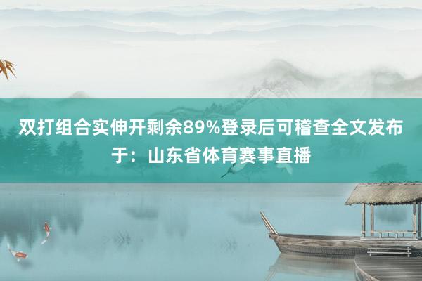 双打组合实伸开剩余89%登录后可稽查全文发布于：山东省体育赛事直播