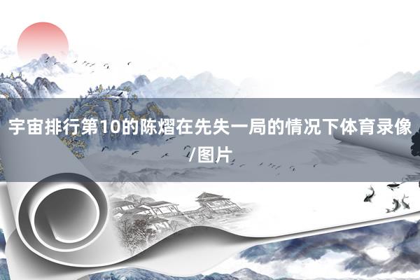 宇宙排行第10的陈熠在先失一局的情况下体育录像/图片