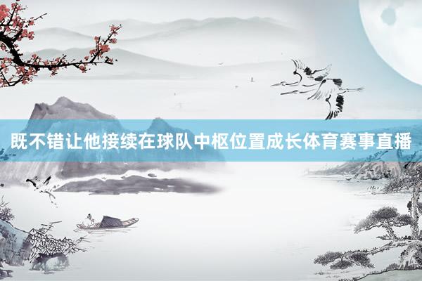 既不错让他接续在球队中枢位置成长体育赛事直播