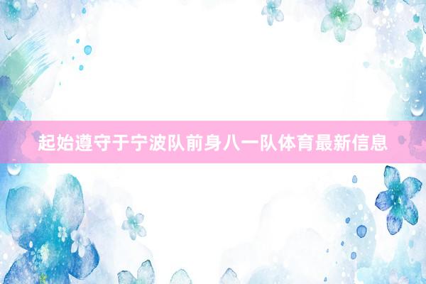 起始遵守于宁波队前身八一队体育最新信息