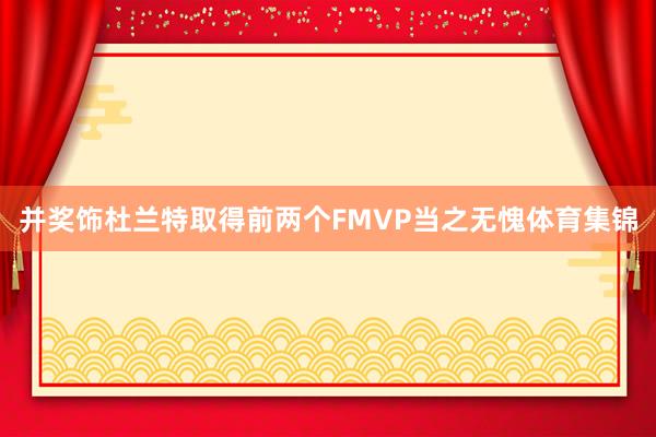 并奖饰杜兰特取得前两个FMVP当之无愧体育集锦