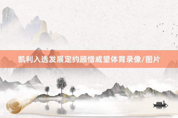 凯利入选发展定约顾惜威望体育录像/图片