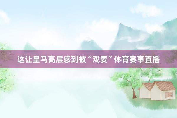 这让皇马高层感到被“戏耍”体育赛事直播