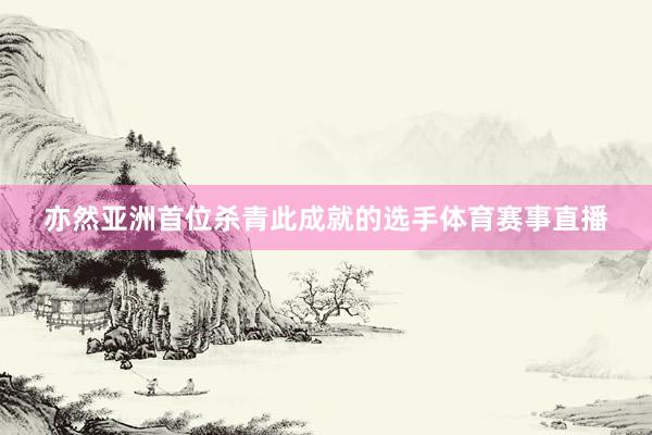 亦然亚洲首位杀青此成就的选手体育赛事直播