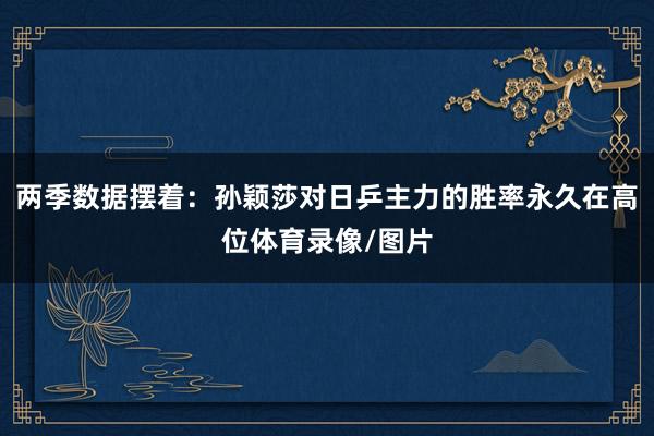 两季数据摆着：孙颖莎对日乒主力的胜率永久在高位体育录像/图片