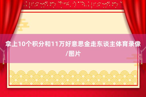 拿上10个积分和11万好意思金走东谈主体育录像/图片