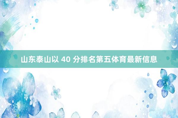 山东泰山以 40 分排名第五体育最新信息