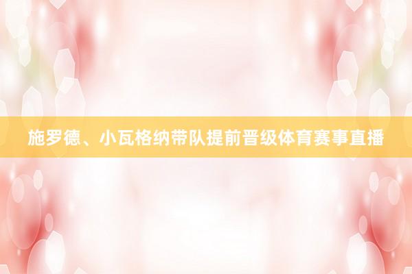 施罗德、小瓦格纳带队提前晋级体育赛事直播