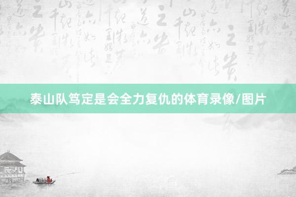 泰山队笃定是会全力复仇的体育录像/图片