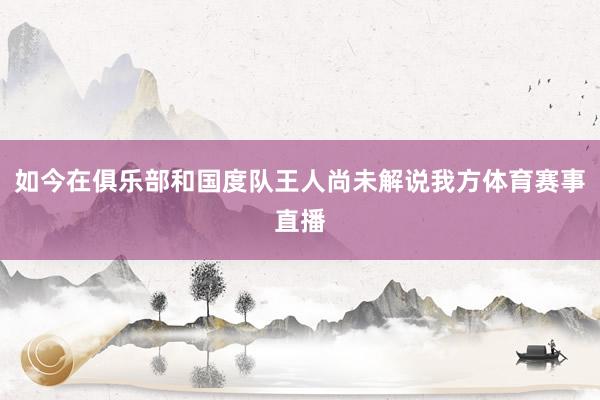 如今在俱乐部和国度队王人尚未解说我方体育赛事直播