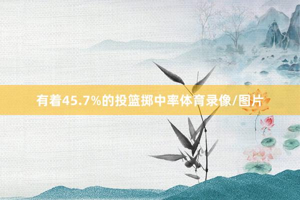 有着45.7%的投篮掷中率体育录像/图片