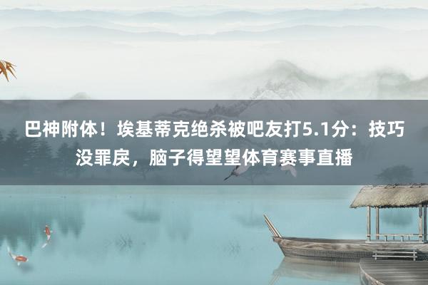 巴神附体！埃基蒂克绝杀被吧友打5.1分：技巧没罪戾，脑子得望望体育赛事直播