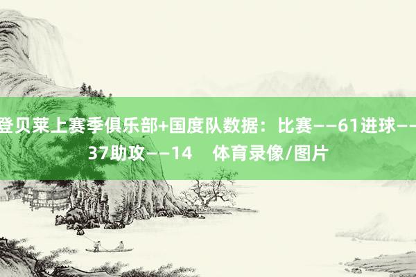 登贝莱上赛季俱乐部+国度队数据：比赛——61进球——37助攻——14    体育录像/图片