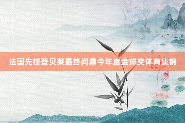 法国先锋登贝莱最终问鼎今年度金球奖体育集锦