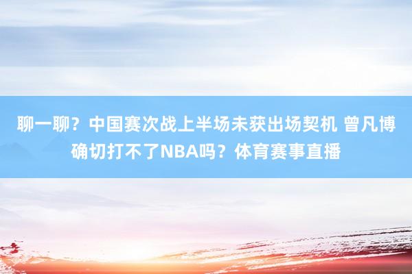 聊一聊？中国赛次战上半场未获出场契机 曾凡博确切打不了NBA吗？体育赛事直播
