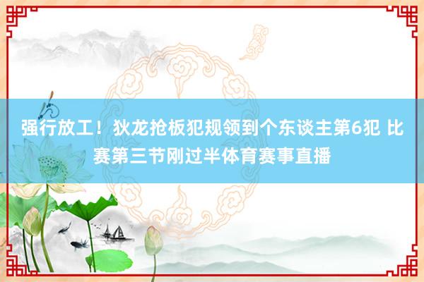 强行放工！狄龙抢板犯规领到个东谈主第6犯 比赛第三节刚过半体育赛事直播