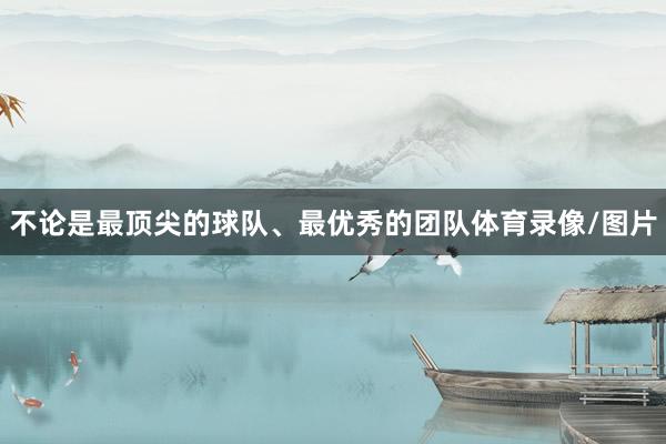 不论是最顶尖的球队、最优秀的团队体育录像/图片