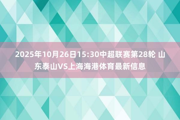 2025年10月26日15:30中超联赛第28轮 山东泰山VS上海海港体育最新信息