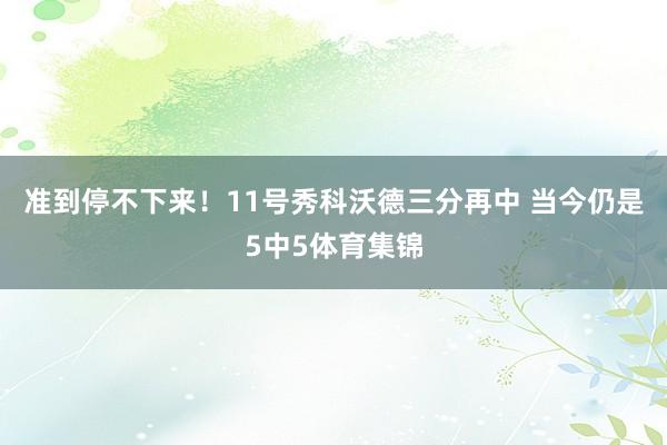 准到停不下来！11号秀科沃德三分再中 当今仍是5中5体育集锦