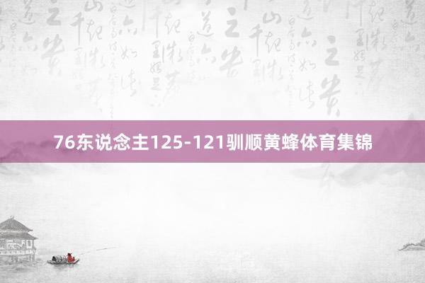 76东说念主125-121驯顺黄蜂体育集锦