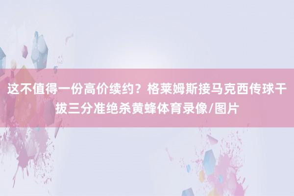 这不值得一份高价续约？格莱姆斯接马克西传球干拔三分准绝杀黄蜂体育录像/图片