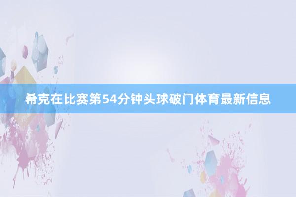 希克在比赛第54分钟头球破门体育最新信息