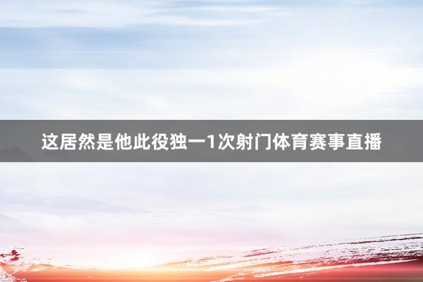 这居然是他此役独一1次射门体育赛事直播