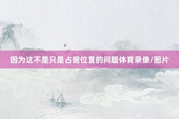 因为这不是只是占据位置的问题体育录像/图片