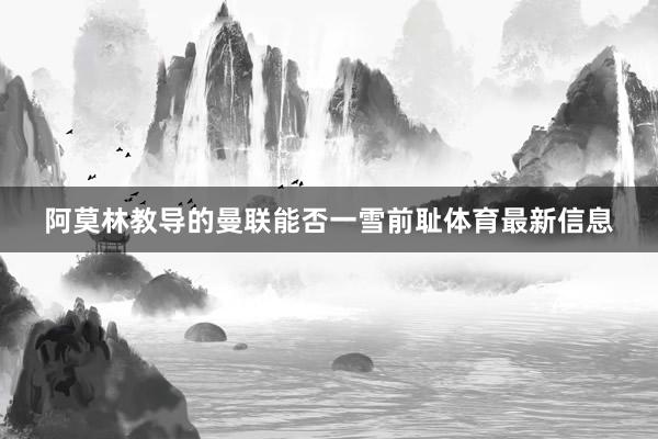 阿莫林教导的曼联能否一雪前耻体育最新信息