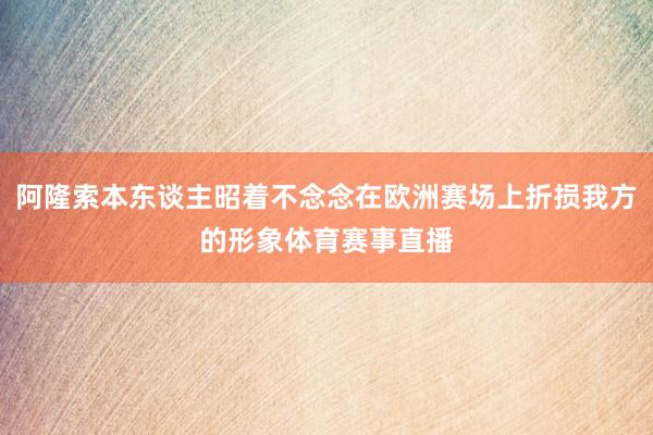 阿隆索本东谈主昭着不念念在欧洲赛场上折损我方的形象体育赛事直播