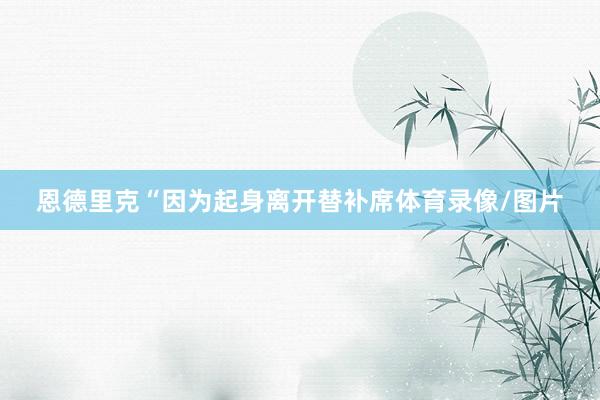 恩德里克“因为起身离开替补席体育录像/图片