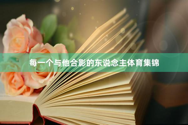 每一个与他合影的东说念主体育集锦