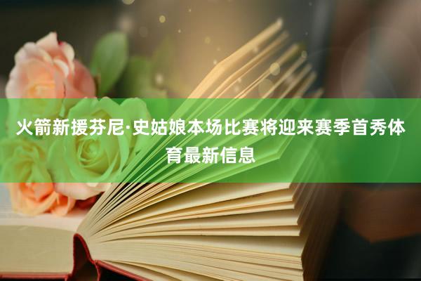 火箭新援芬尼·史姑娘本场比赛将迎来赛季首秀体育最新信息