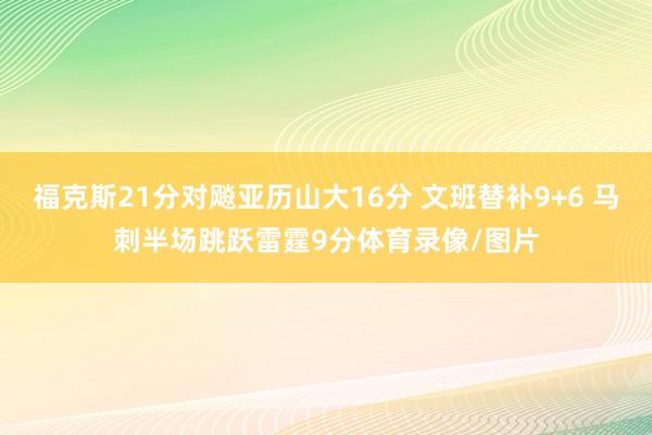 福克斯21分对飚亚历山大16分 文班替补9+6 马刺半场跳跃雷霆9分体育录像/图片