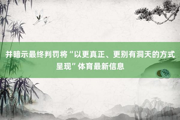 并暗示最终判罚将“以更真正、更别有洞天的方式呈现”体育最新信息