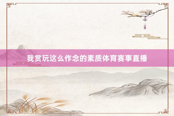 我赏玩这么作念的素质体育赛事直播