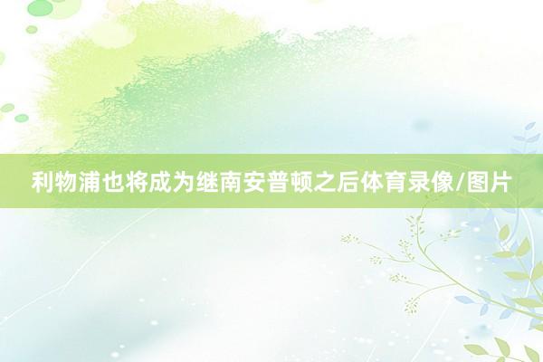 利物浦也将成为继南安普顿之后体育录像/图片