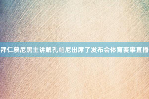 拜仁慕尼黑主讲解孔帕尼出席了发布会体育赛事直播