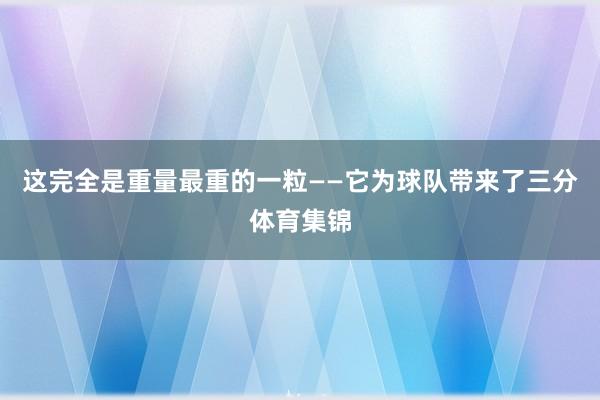 这完全是重量最重的一粒——它为球队带来了三分体育集锦