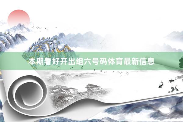 本期看好开出组六号码体育最新信息