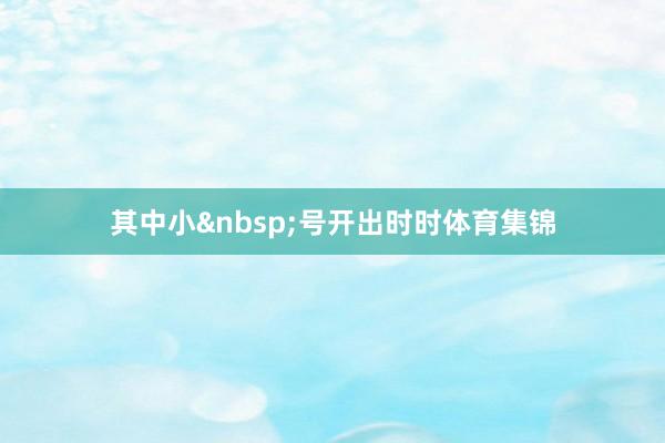 其中小&nbsp;号开出时时体育集锦