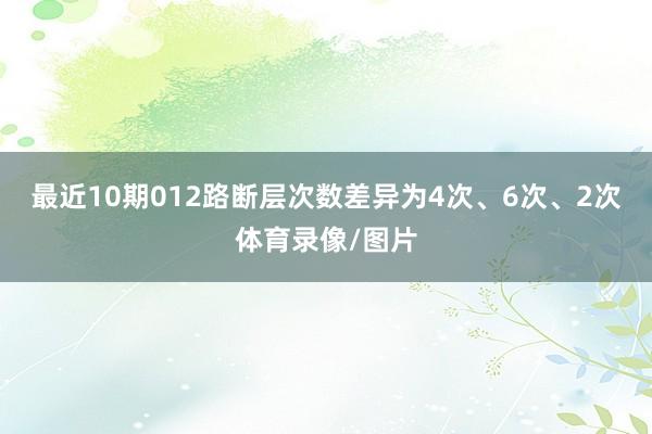 最近10期012路断层次数差异为4次、6次、2次体育录像/图片