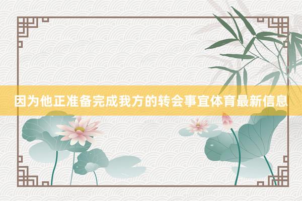 因为他正准备完成我方的转会事宜体育最新信息