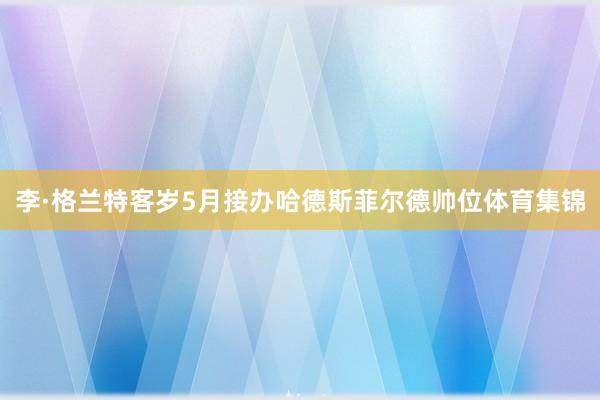李·格兰特客岁5月接办哈德斯菲尔德帅位体育集锦