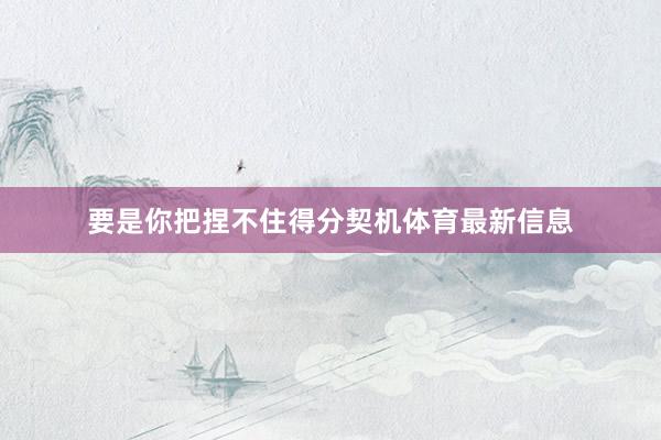 要是你把捏不住得分契机体育最新信息