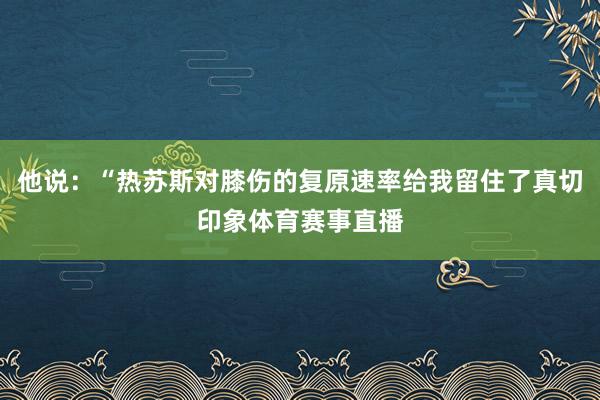 他说：“热苏斯对膝伤的复原速率给我留住了真切印象体育赛事直播