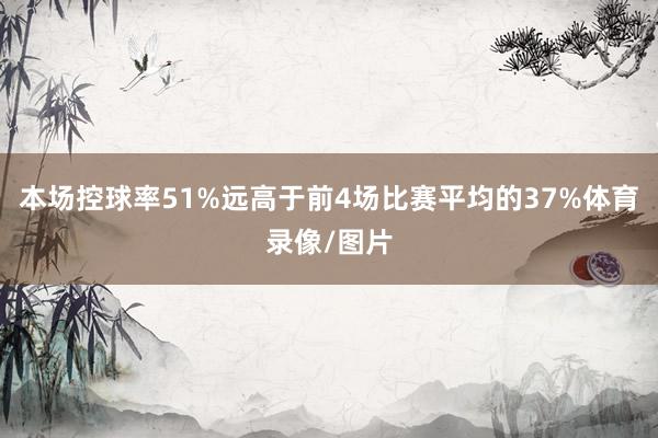 本场控球率51%远高于前4场比赛平均的37%体育录像/图片